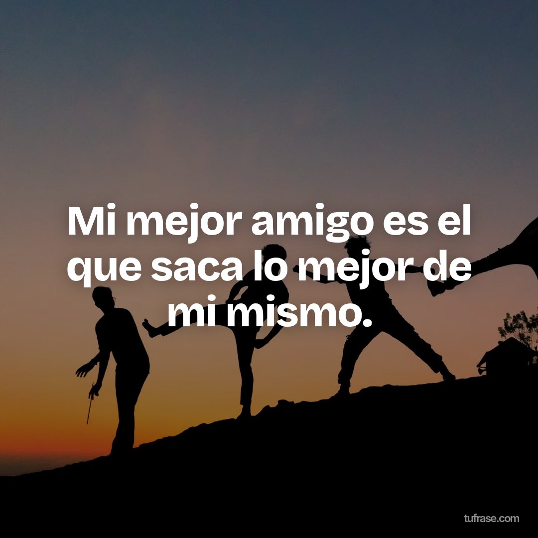 Mi mejor amigo es el que saca lo mejor de mi mismo.