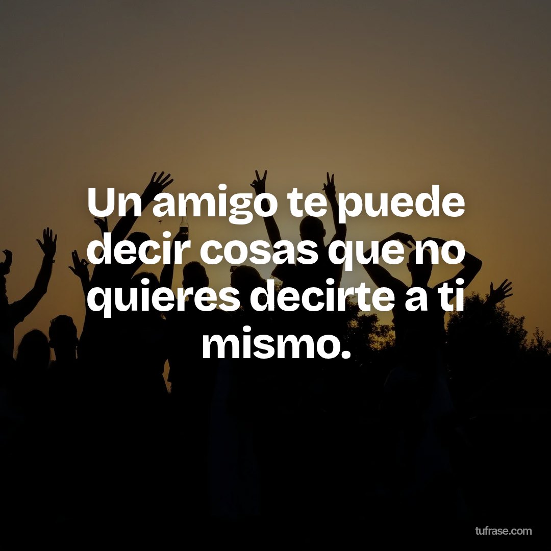 Un amigo te puede decir cosas que no quieres decirte a ti mismo.