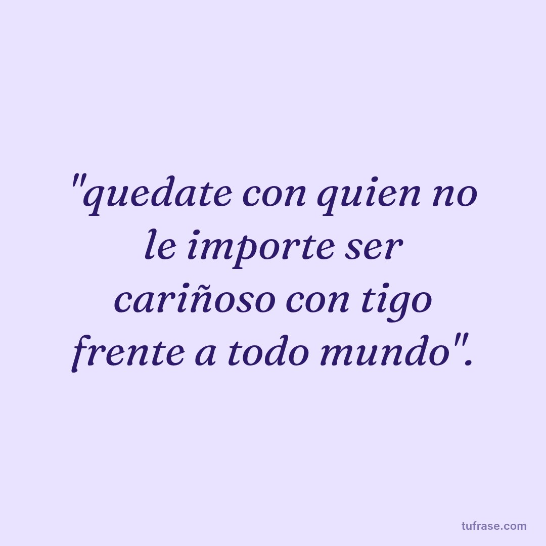 "quedate con quien no le importe ser cariñoso con tigo frente a todo mundo".