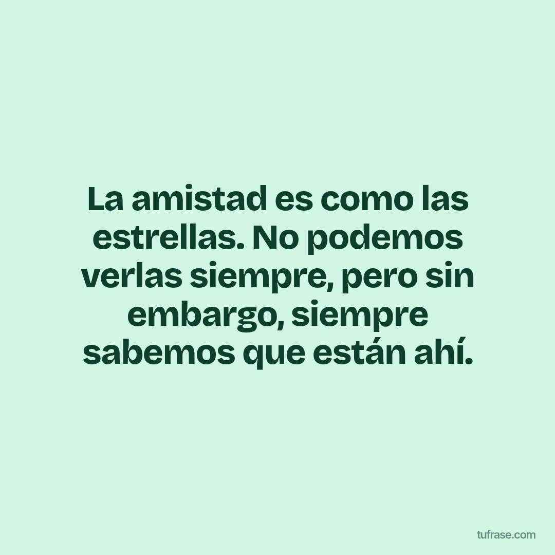 La amistad es como las estrellas. No podemos verlas siempre, pero sin embargo, siempre sabemos que están ahí.