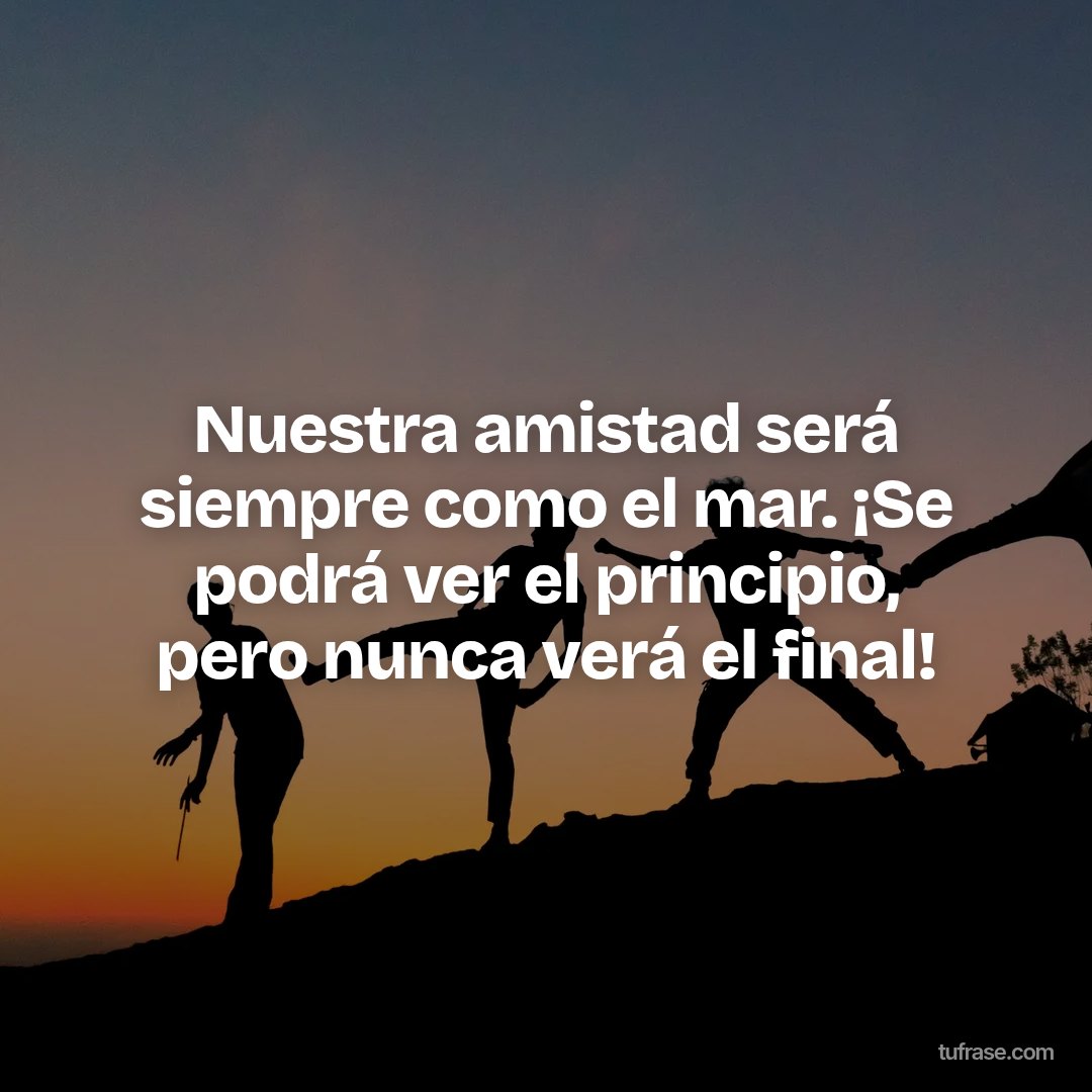 Nuestra amistad será siempre como el mar. ¡Se podrá ver el principio, pero nunca verá el final!