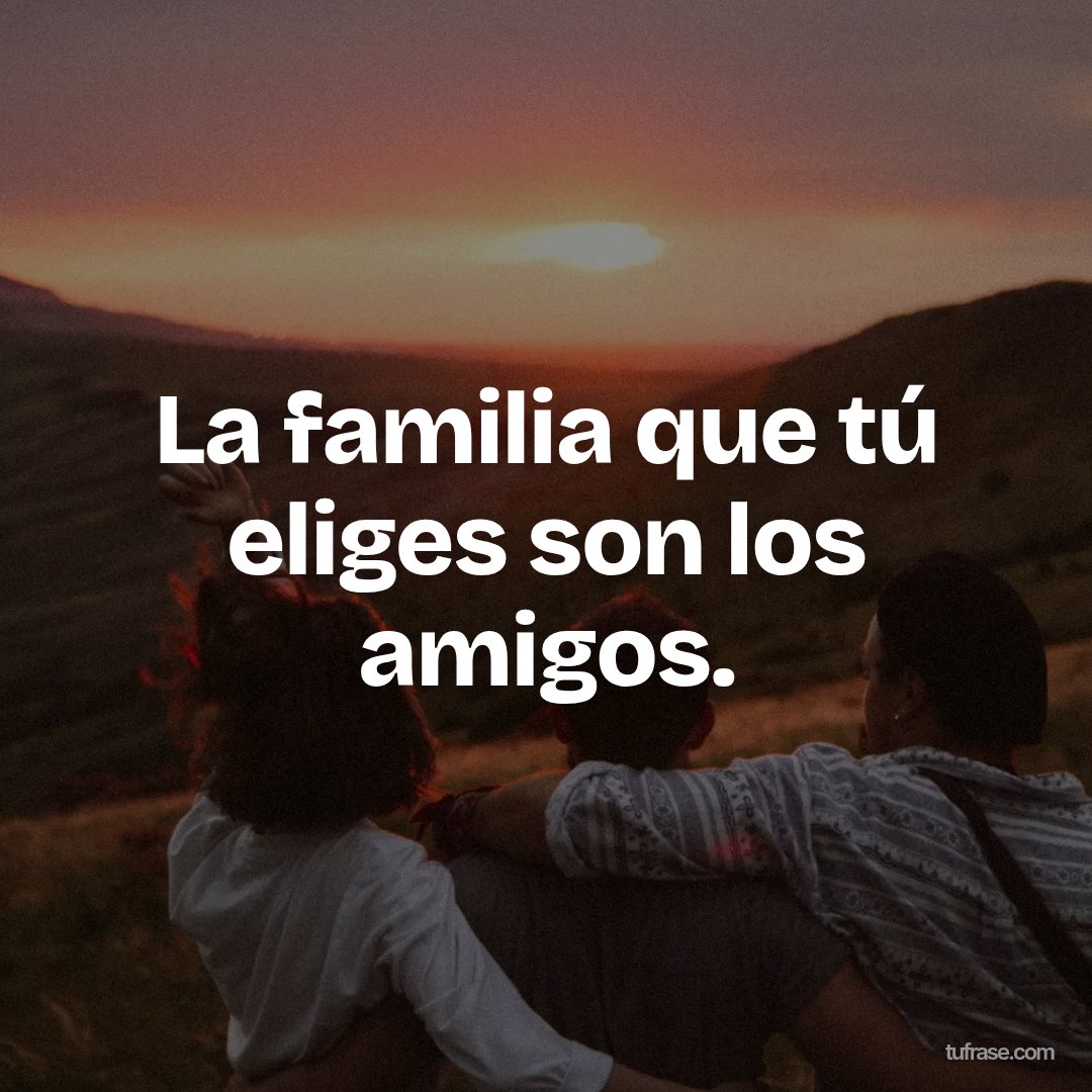 La familia que tú eliges son los amigos.