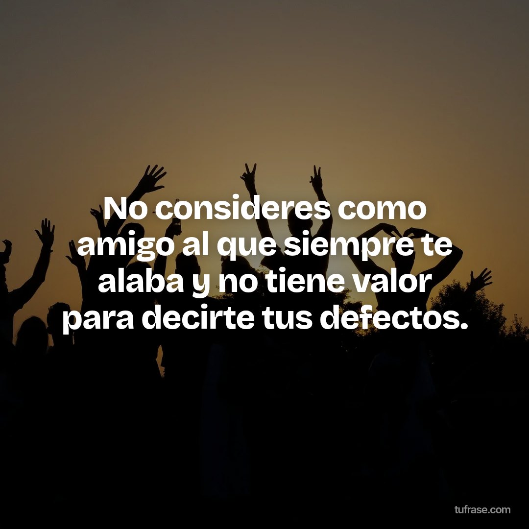 No consideres como amigo al que siempre te alaba y no tiene valor para decirte tus defectos.