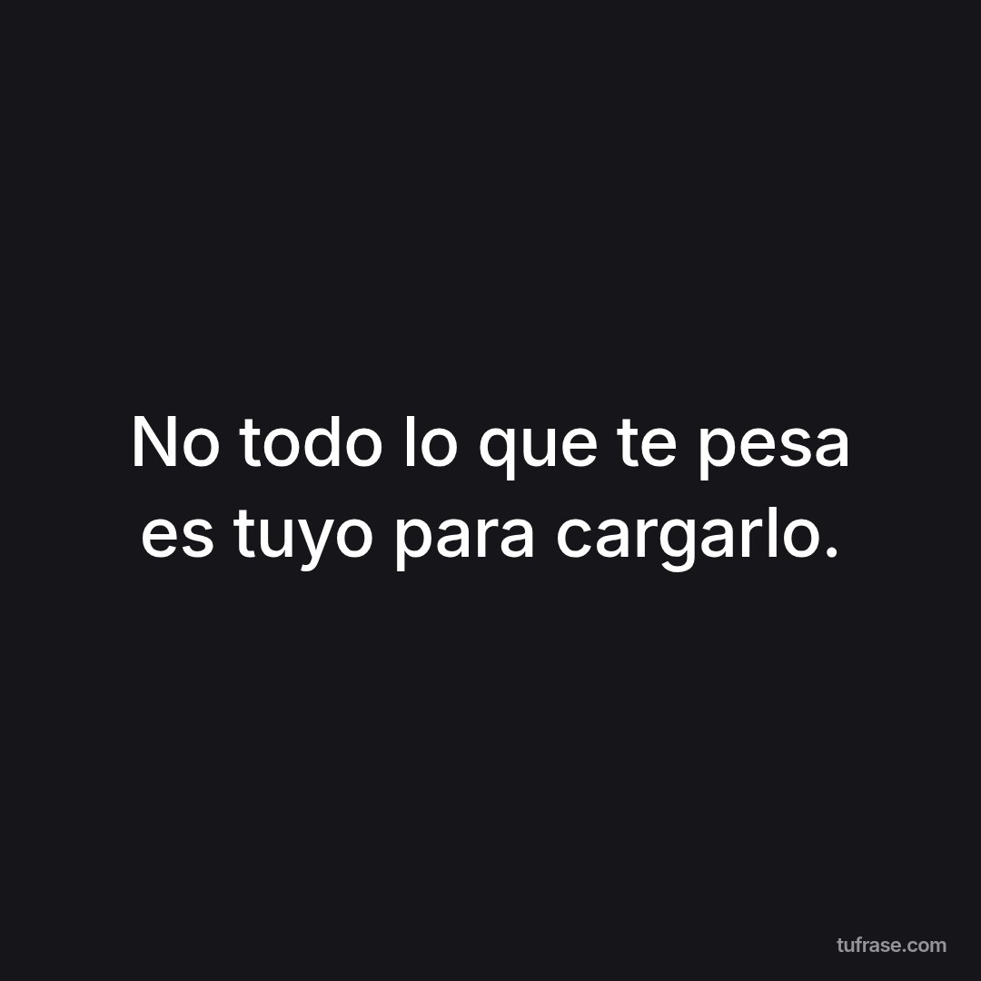 No todo lo que te pesa es tuyo para cargarlo.