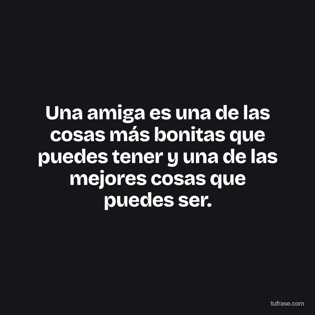Una amiga es una de las cosas más bonitas que puedes tener y una de las mejores cosas que puedes ser.