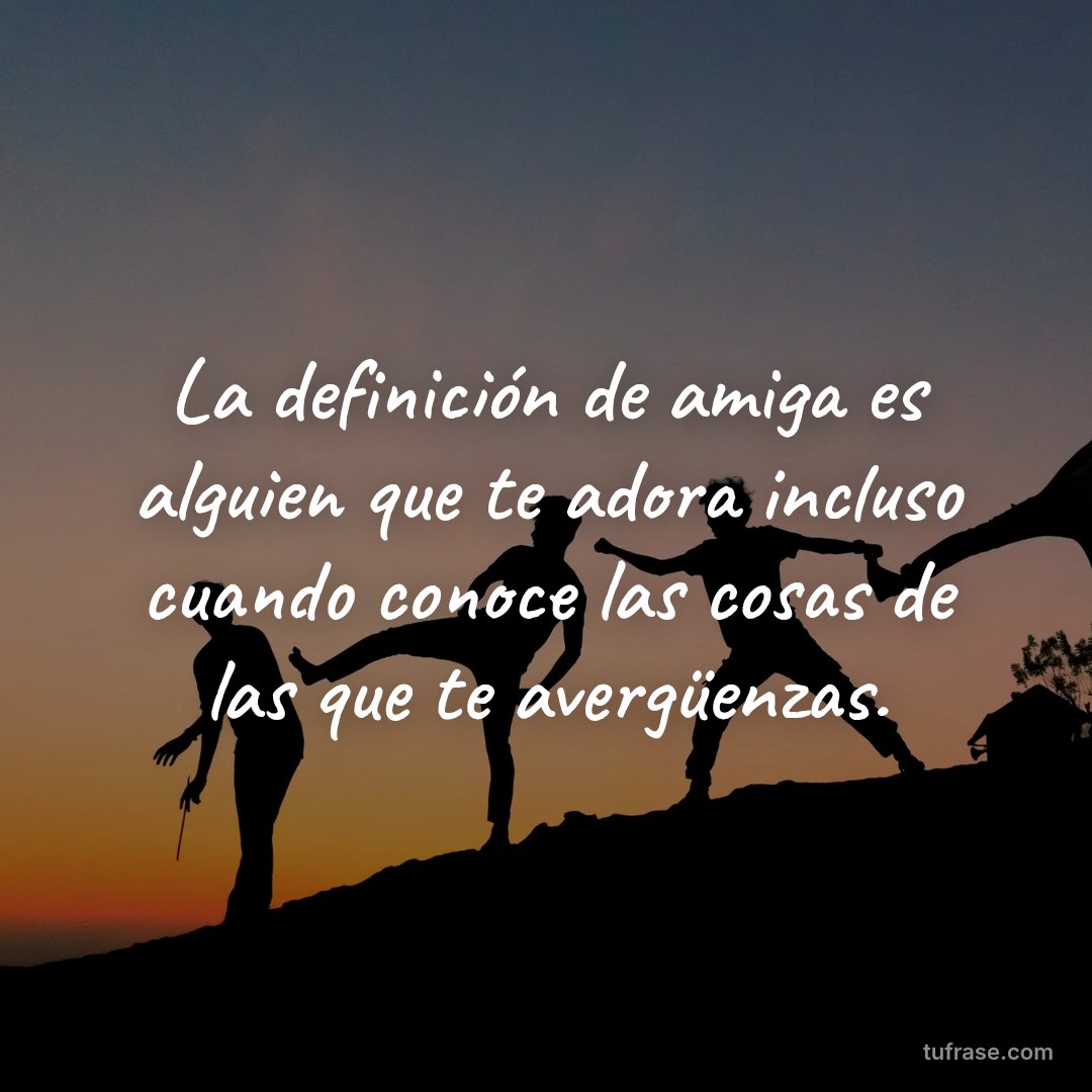 La definición de amiga es alguien que te adora incluso cuando conoce las cosas de las que te avergüenzas.