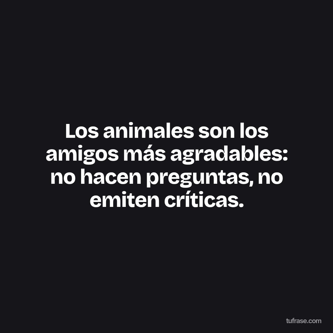 Los animales son los amigos más agradables: no hacen preguntas, no emiten críticas.