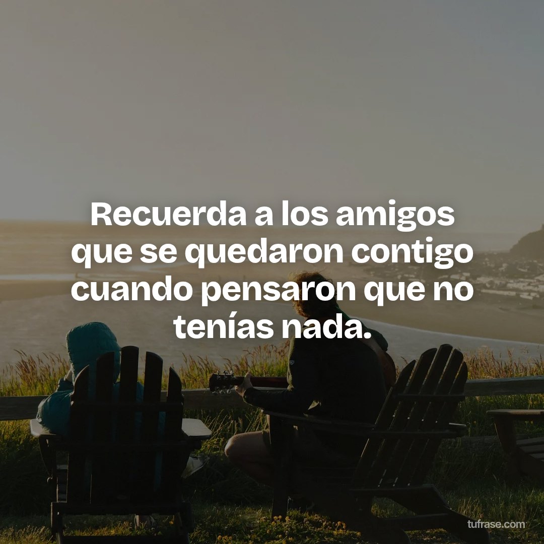 Recuerda a los amigos que se quedaron contigo cuando pensaron que no tenías nada.