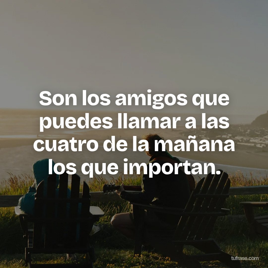 Son los amigos que puedes llamar a las cuatro de la mañana los que importan.