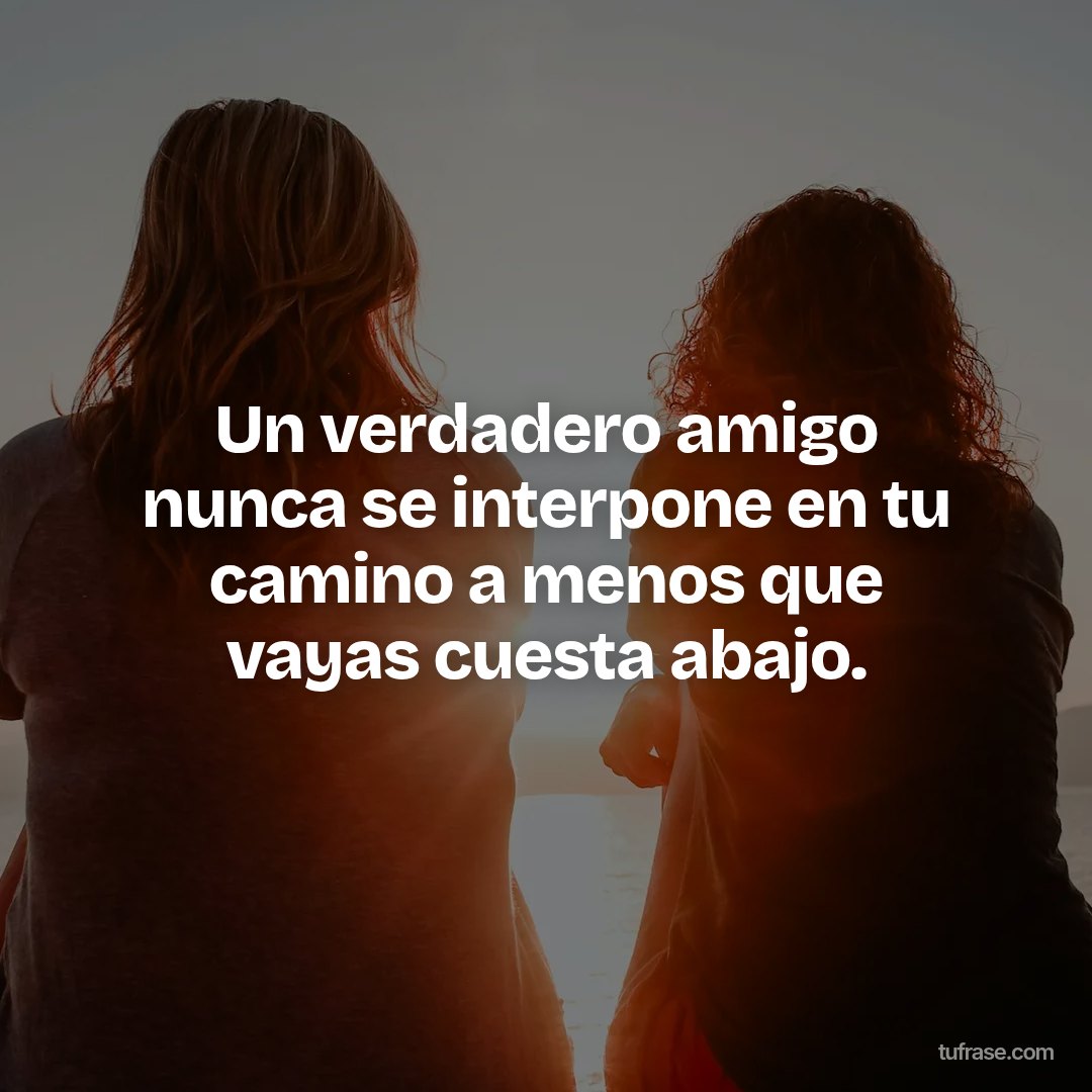 Un verdadero amigo nunca se interpone en tu camino a menos que vayas cuesta abajo.