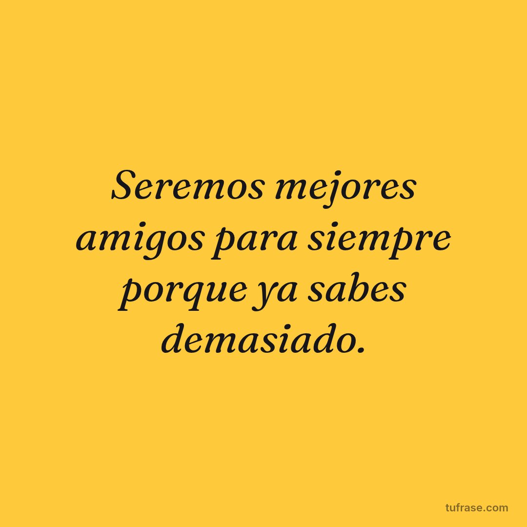 Seremos mejores amigos para siempre porque ya sabes demasiado.