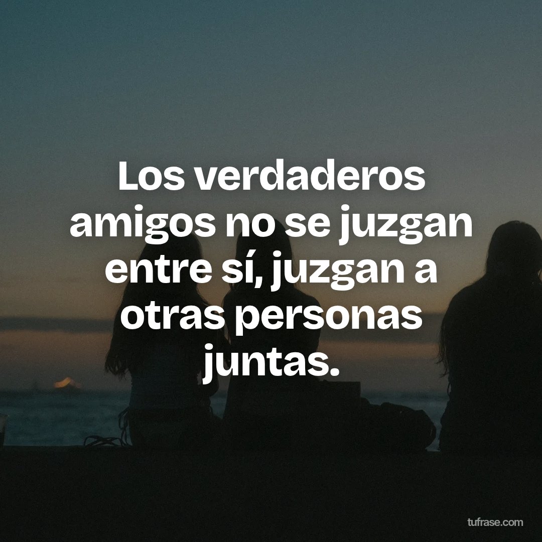 Los verdaderos amigos no se juzgan entre sí, juzgan a otras personas juntas.