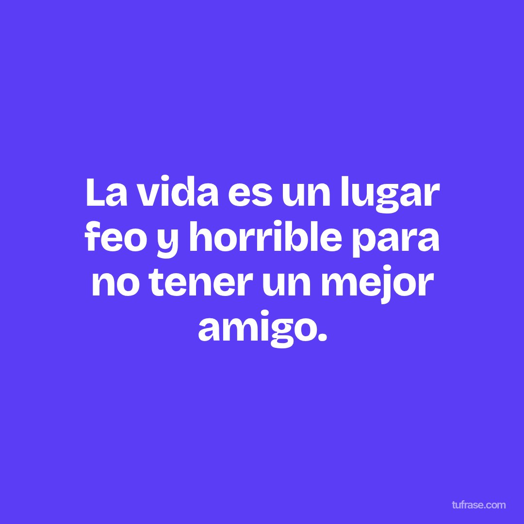 La vida es un lugar feo y horrible para no tener un mejor amigo.