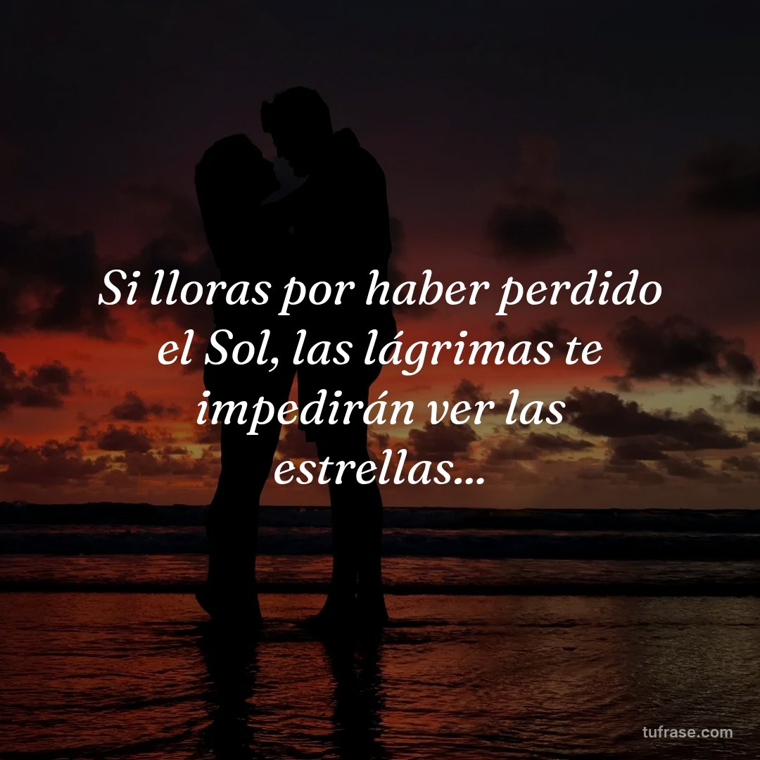 Si lloras por haber perdido el Sol, las lágrimas te impedirán ver las estrellas...