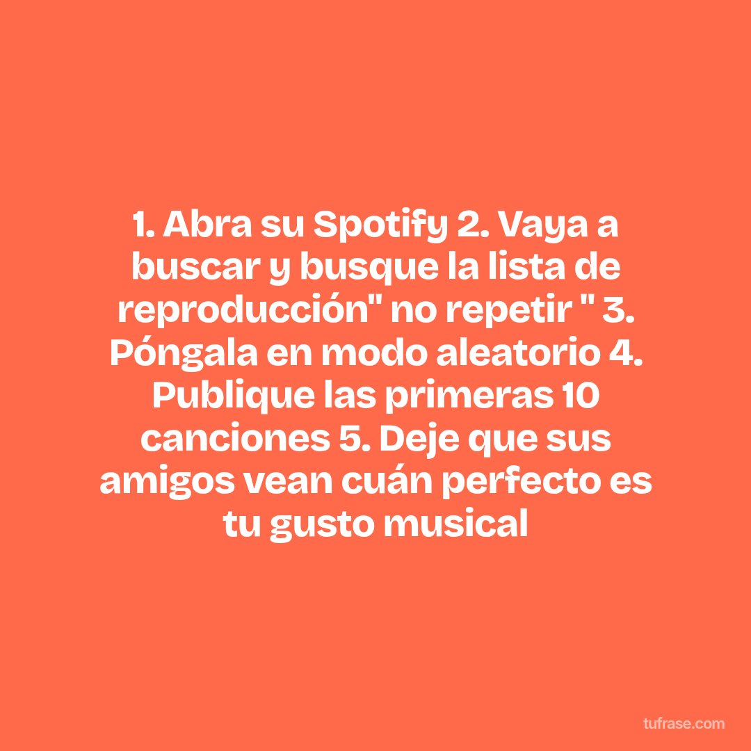 1. Abra su Spotify 2. Vaya a buscar y busque la lista de reproducción" no repetir " 3. Póngala en modo aleatorio 4. Publique las primeras 10 canciones 5. Deje que sus amigos vean cuán perfecto es tu gusto musical