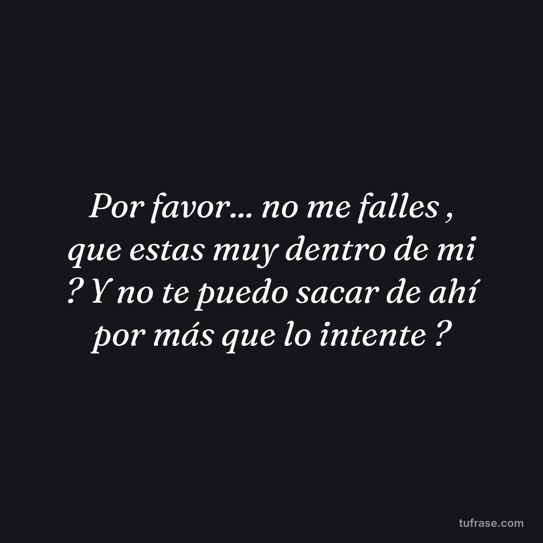Por favor... no me falles , que estas muy dentro de mi ? Y no te puedo sacar de ahí por más que lo intente ?