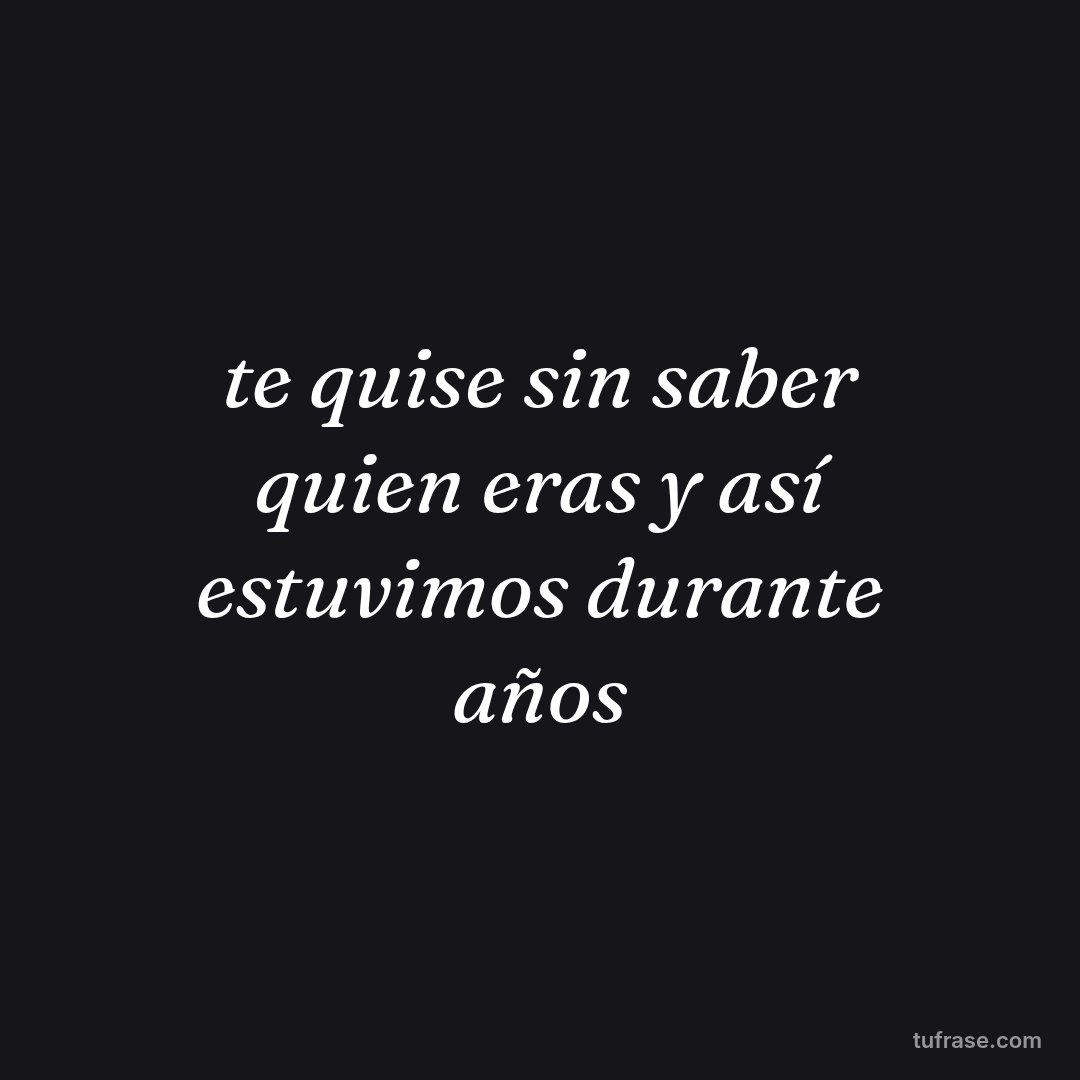 te quise sin saber quien eras y así estuvimos durante años