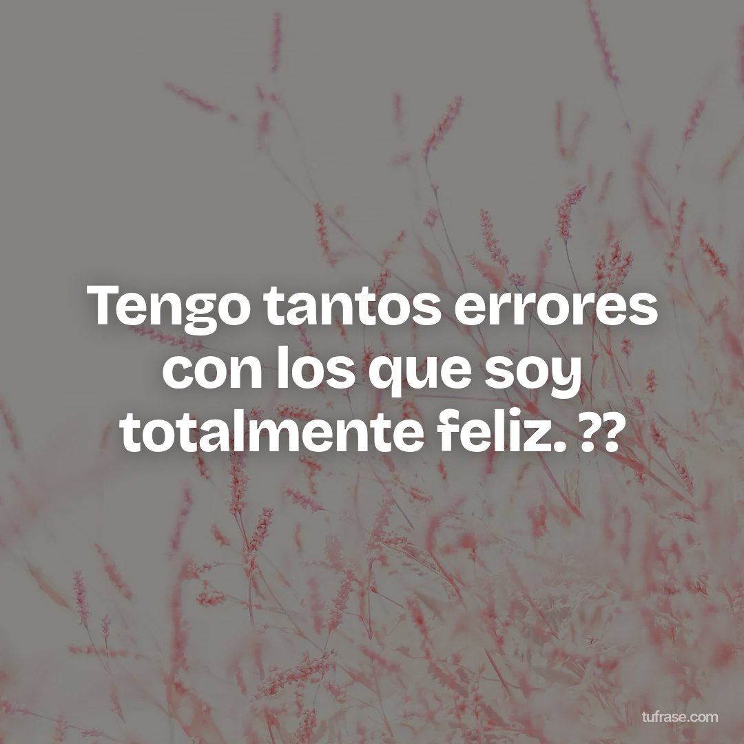 Tengo tantos errores con los que soy totalmente feliz. ??