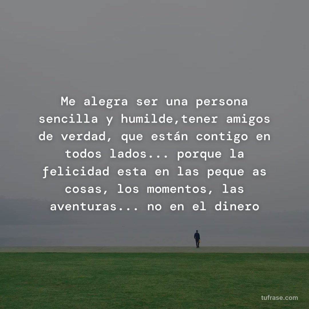 Me alegra ser una persona sencilla y humilde,tener amigos de verdad, que están contigo en todos lados... porque la felicidad esta en las pequeñas cosas, los momentos, las aventuras... no en el dinero