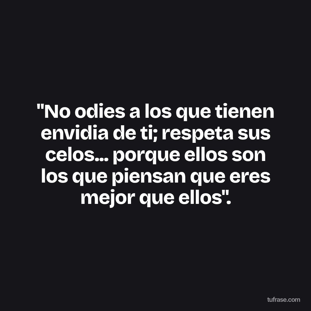 "No odies a los que tienen envidia de ti; respeta sus celos... porque ellos son los que piensan que eres mejor que ellos".