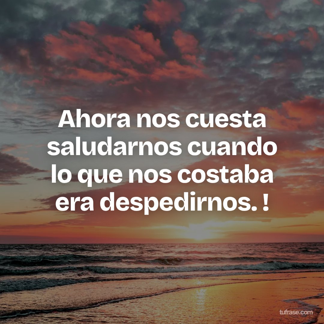 Ahora nos cuesta saludarnos cuando lo que nos costaba era despedirnos. !