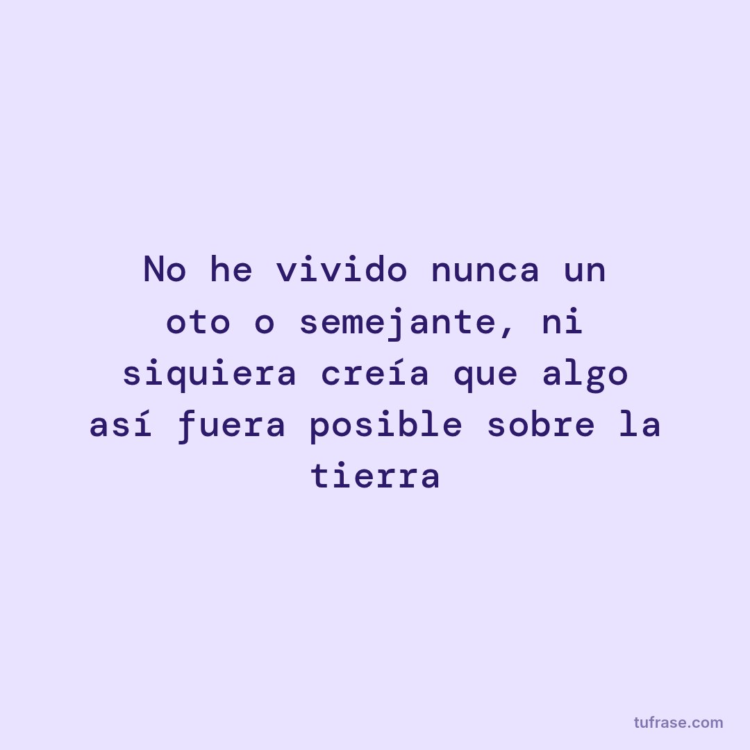 No he vivido nunca un otoño semejante, ni siquiera creía que algo así fuera posible sobre la tierra
