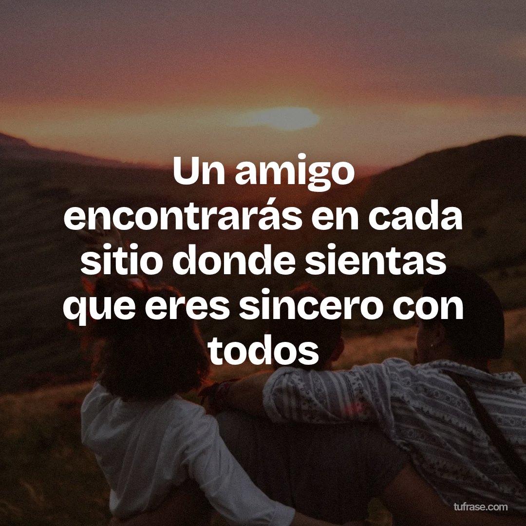Un amigo encontrarás en cada sitio donde sientas que eres sincero con todos