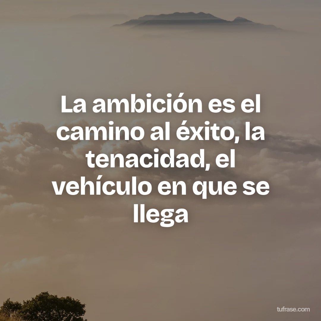 La ambición es el camino al éxito, la tenacidad, el vehículo en que se llega