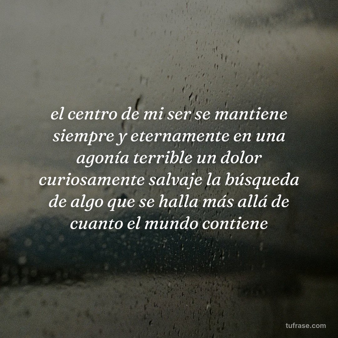 el centro de mi ser se mantiene siempre y eternamente en una agonía terrible un dolor curiosamente salvaje la búsqueda de algo que se halla más allá de cuanto el mundo contiene