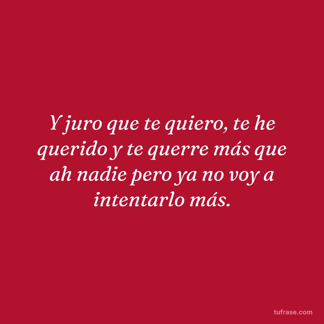 Y juro que te quiero, te he querido y te querre más que ah nadie pero ya no voy a intentarlo más.
