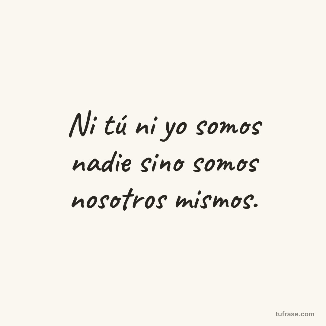 Ni tú ni yo somos nadie sino somos nosotros mismos.