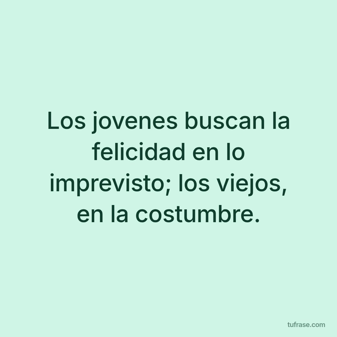 Los jovenes buscan la felicidad en lo imprevisto; los viejos, en la costumbre.