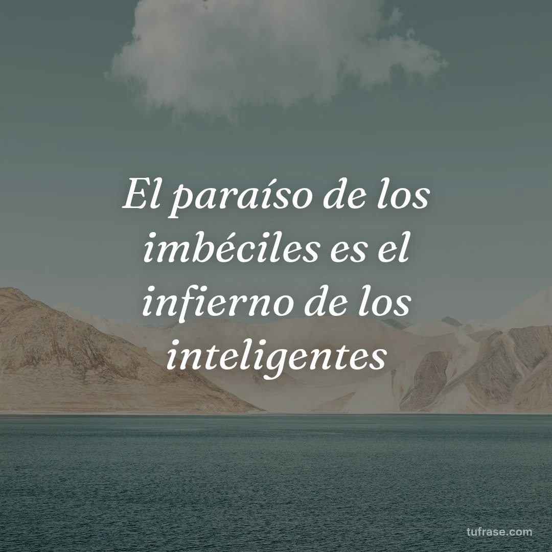 El paraíso de los imbéciles es el infierno de los inteligentes