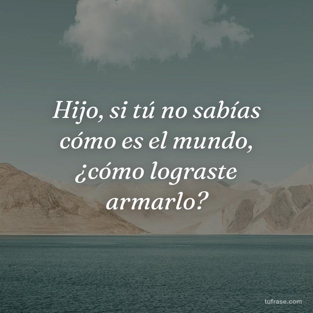 Hijo, si tú no sabías cómo es el mundo, ¿cómo lograste armarlo?