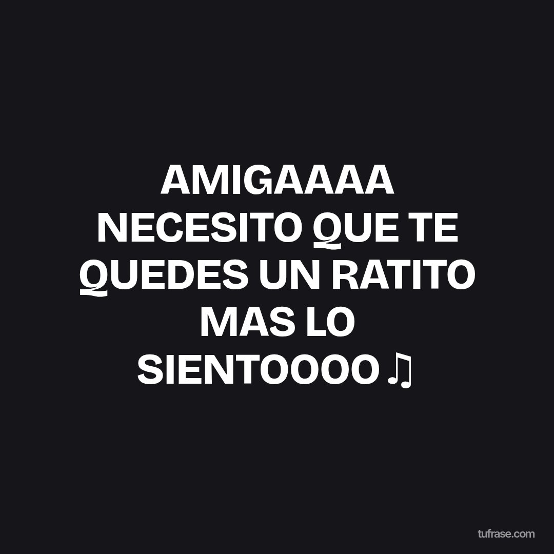 AMIGAAAA NECESITO QUE TE QUEDES UN RATITO MAS LO SIENTOOOO♫