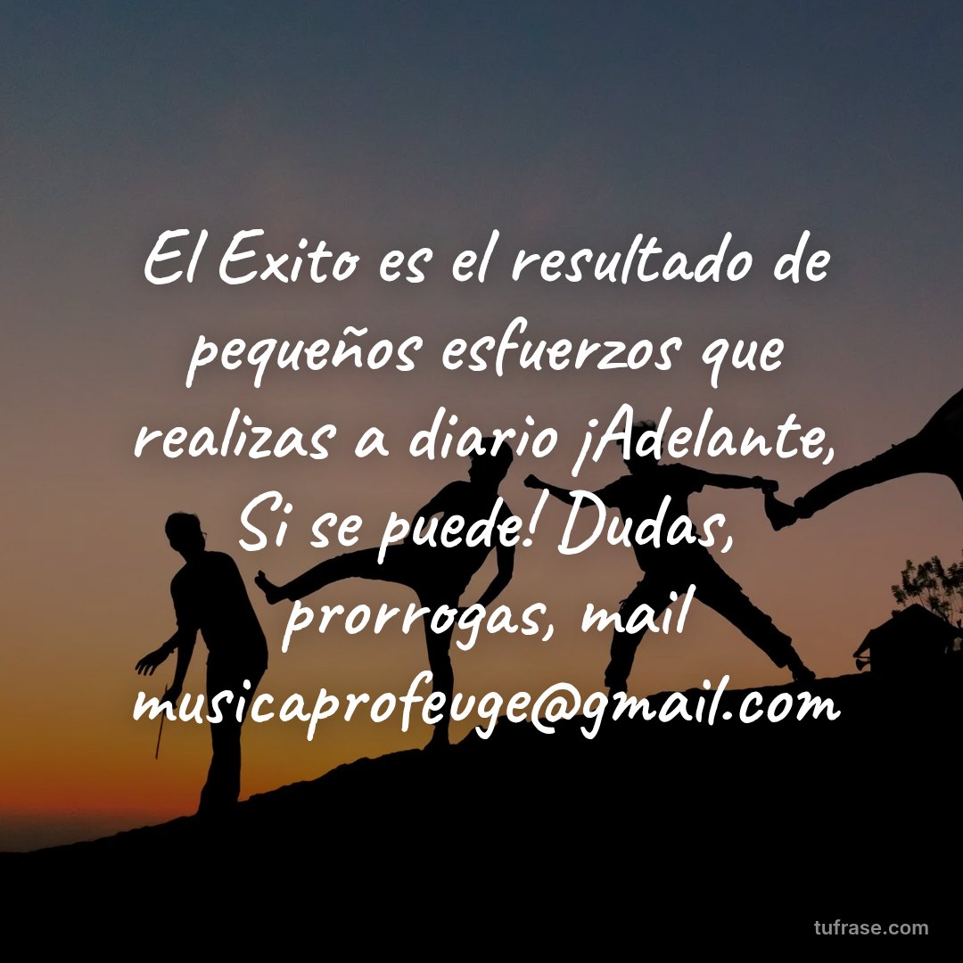 El Exito es el resultado de pequeños esfuerzos que realizas a diario ¡Adelante, Si se puede! Dudas, prorrogas, mail musicaprofeuge@gmail.com