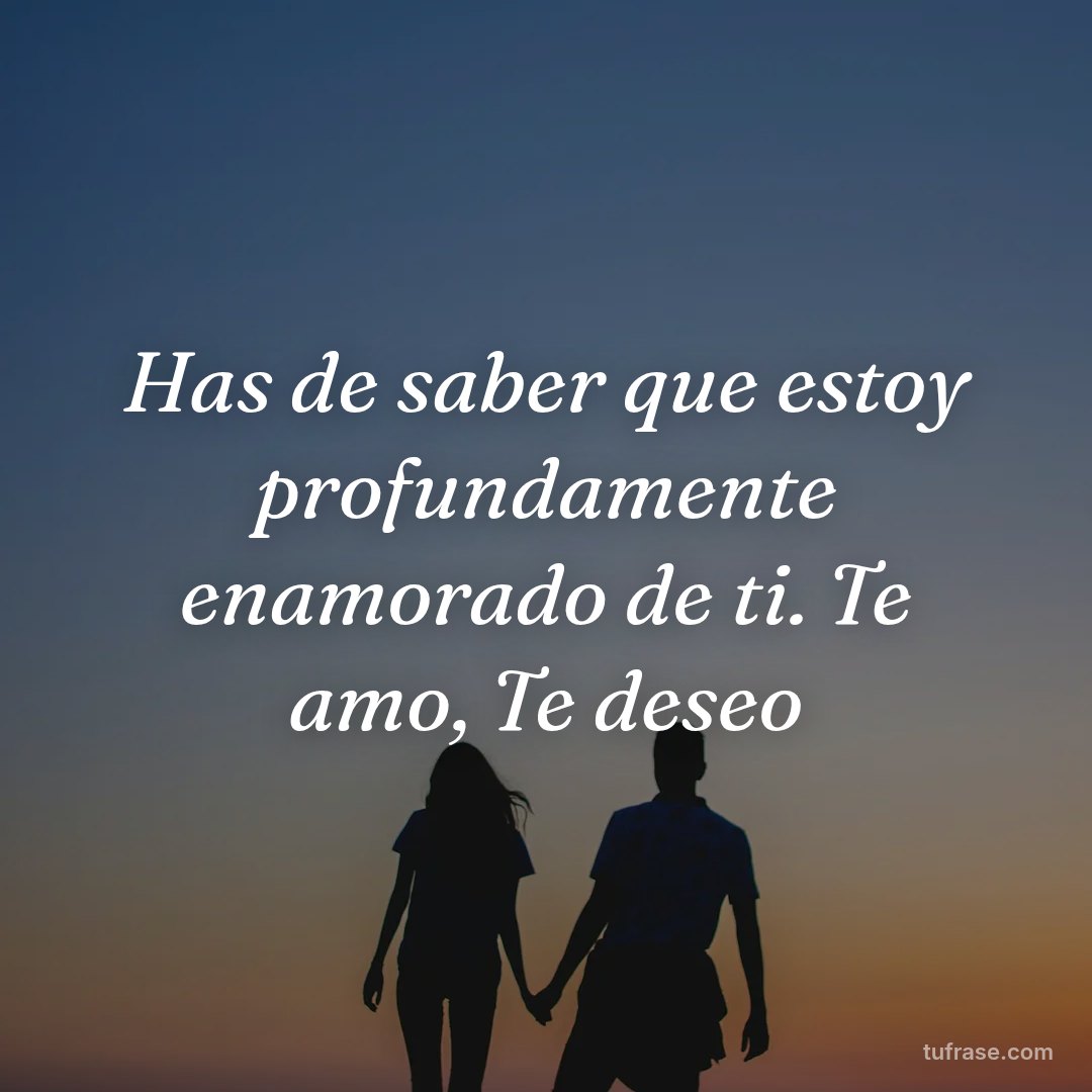 Has de saber que estoy profundamente enamorado de ti. Te amo, Te deseo