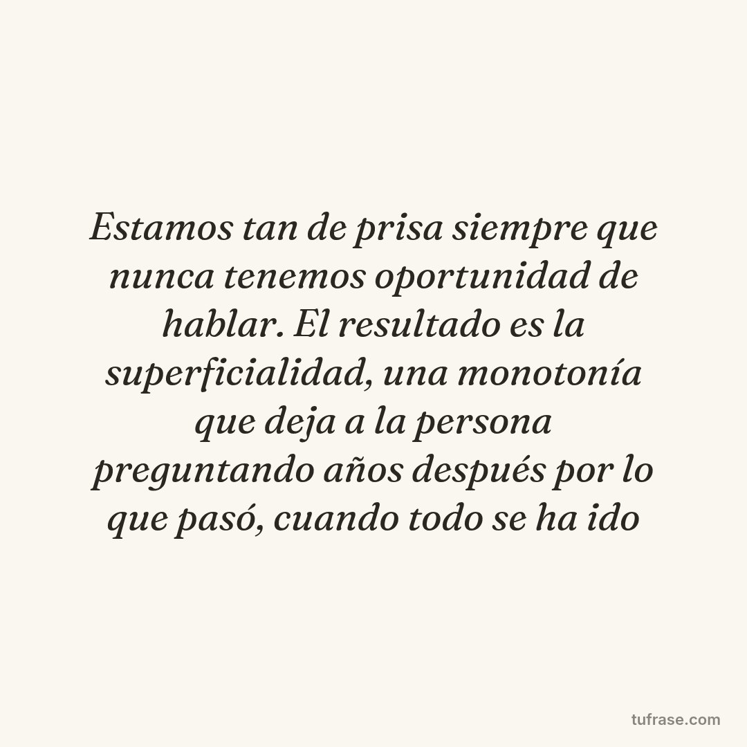 Estamos tan de prisa siempre que nunca tenemos oportunidad de hablar. El resultado es la superficialidad, una monotonía que deja a la persona preguntando años después por lo que pasó, cuando todo se ha ido