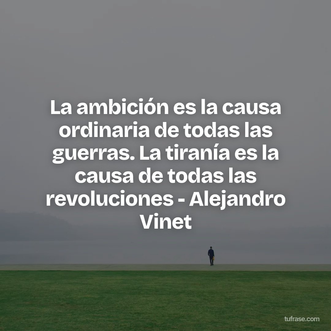 La ambición es la causa ordinaria de todas las guerras. La tiranía es la causa de todas las revoluciones - Alejandro Vinet
