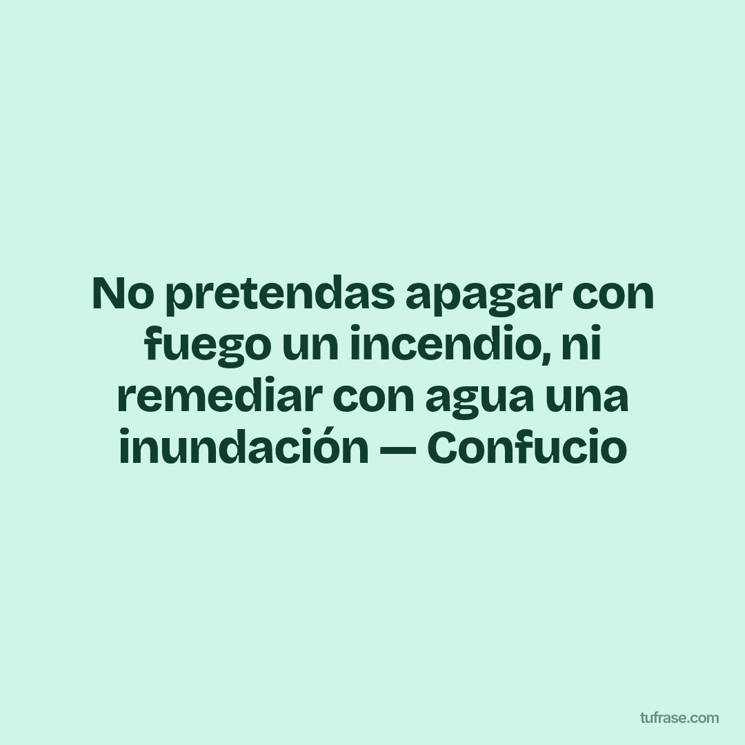 No pretendas apagar con fuego un incendio, ni remediar con agua una inundación — Confucio