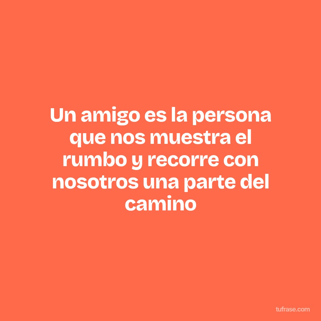 Un amigo es la persona que nos muestra el rumbo y recorre con nosotros una parte del camino
