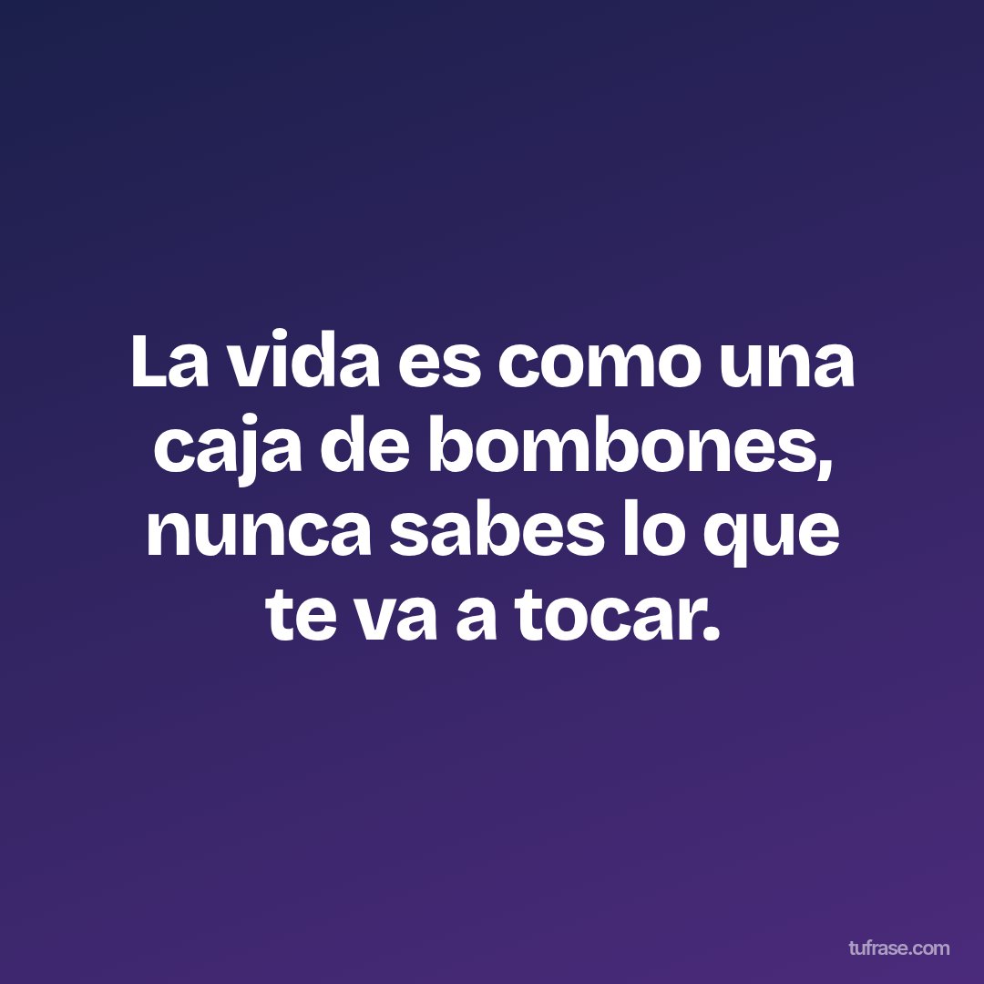 La vida es como una caja de bombones, nunca sabes lo que te va a tocar.