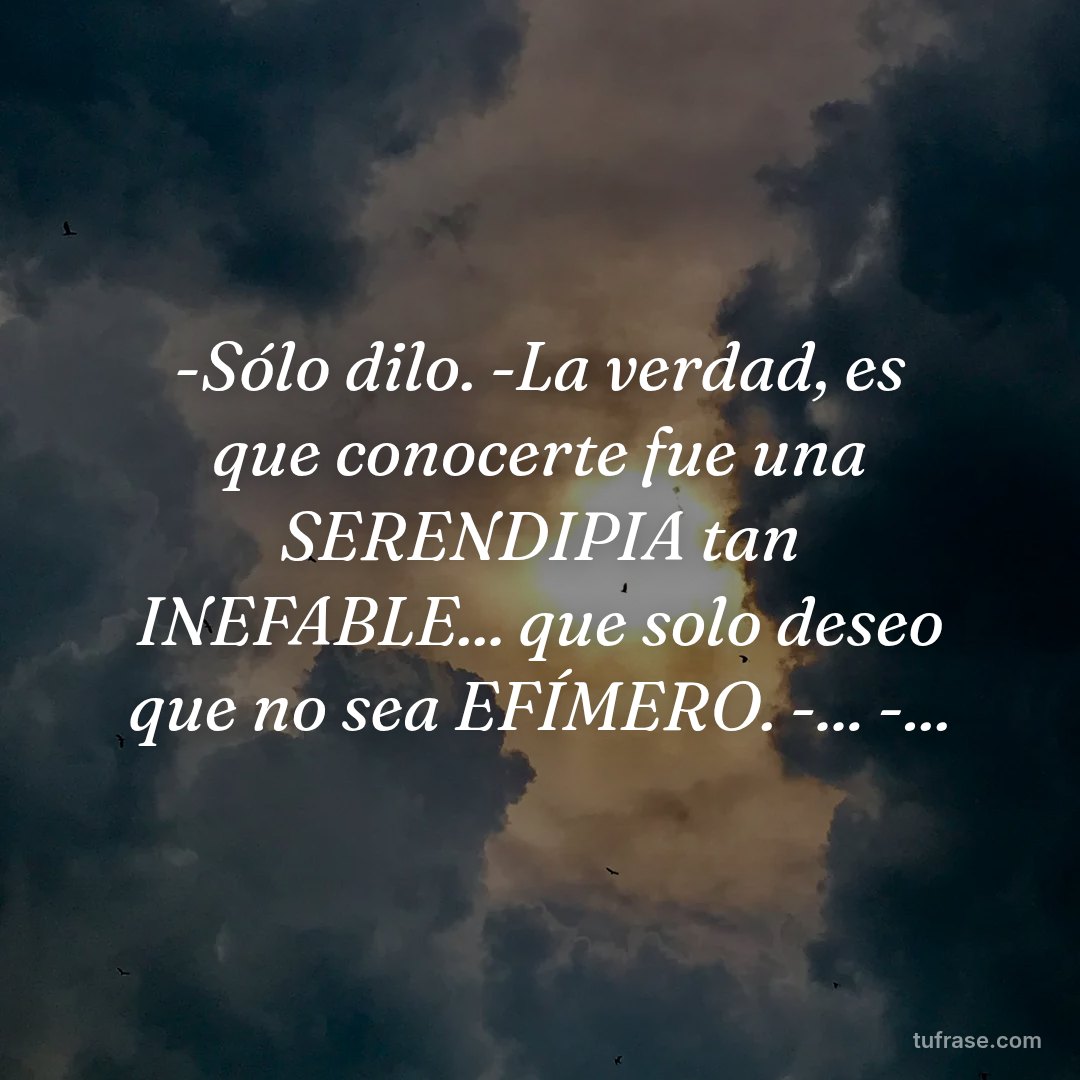 -Sólo dilo. -La verdad, es que conocerte fue una SERENDIPIA tan INEFABLE... que solo deseo que no sea EFÍMERO. -... -...