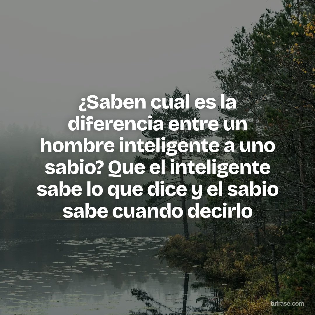 ¿Saben cual es la diferencia entre un hombre inteligente a uno sabio? Que el inteligente sabe lo que dice y el sabio sabe cuando decirlo