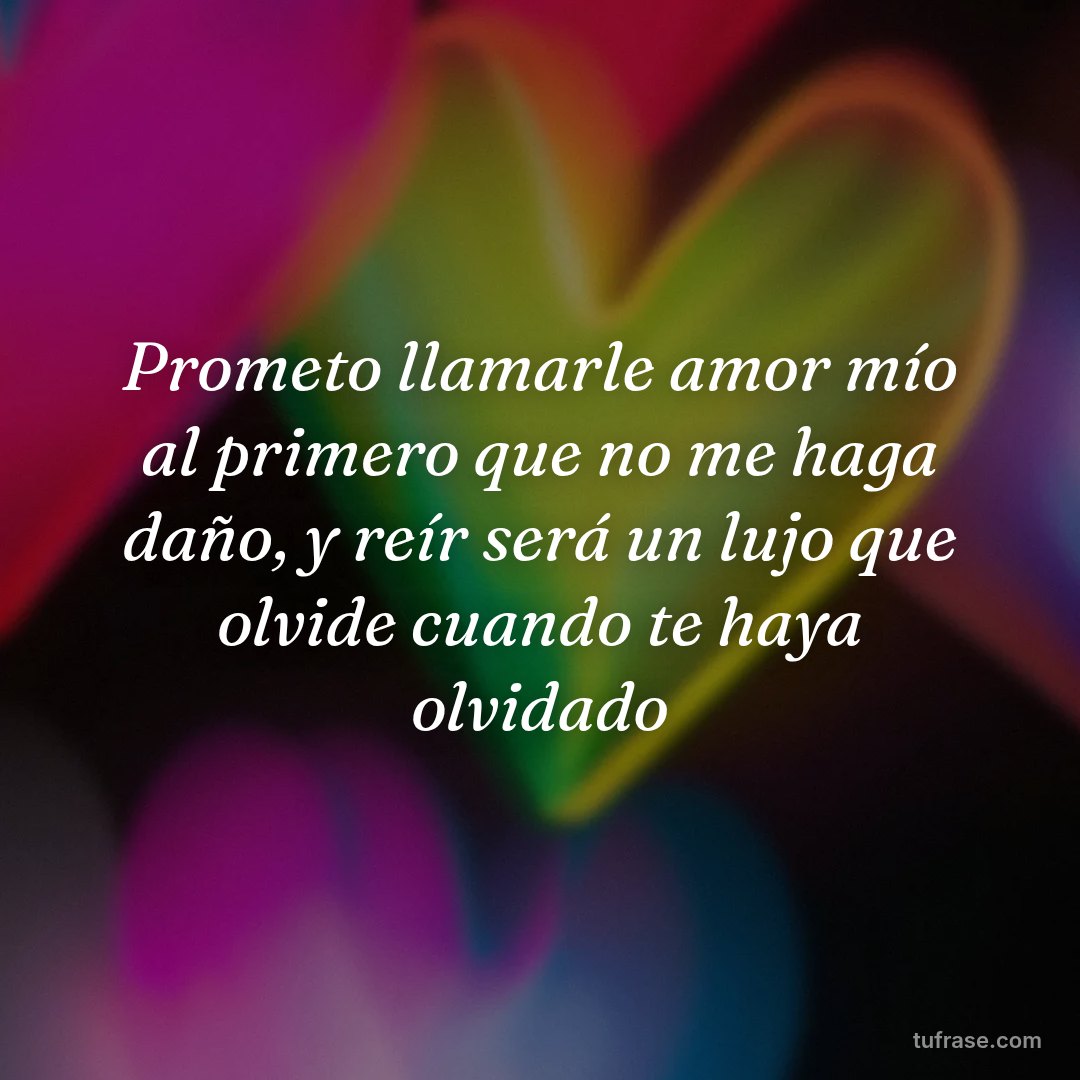 Prometo llamarle amor mío al primero que no me haga daño, y reír será un lujo que olvide cuando te haya olvidado