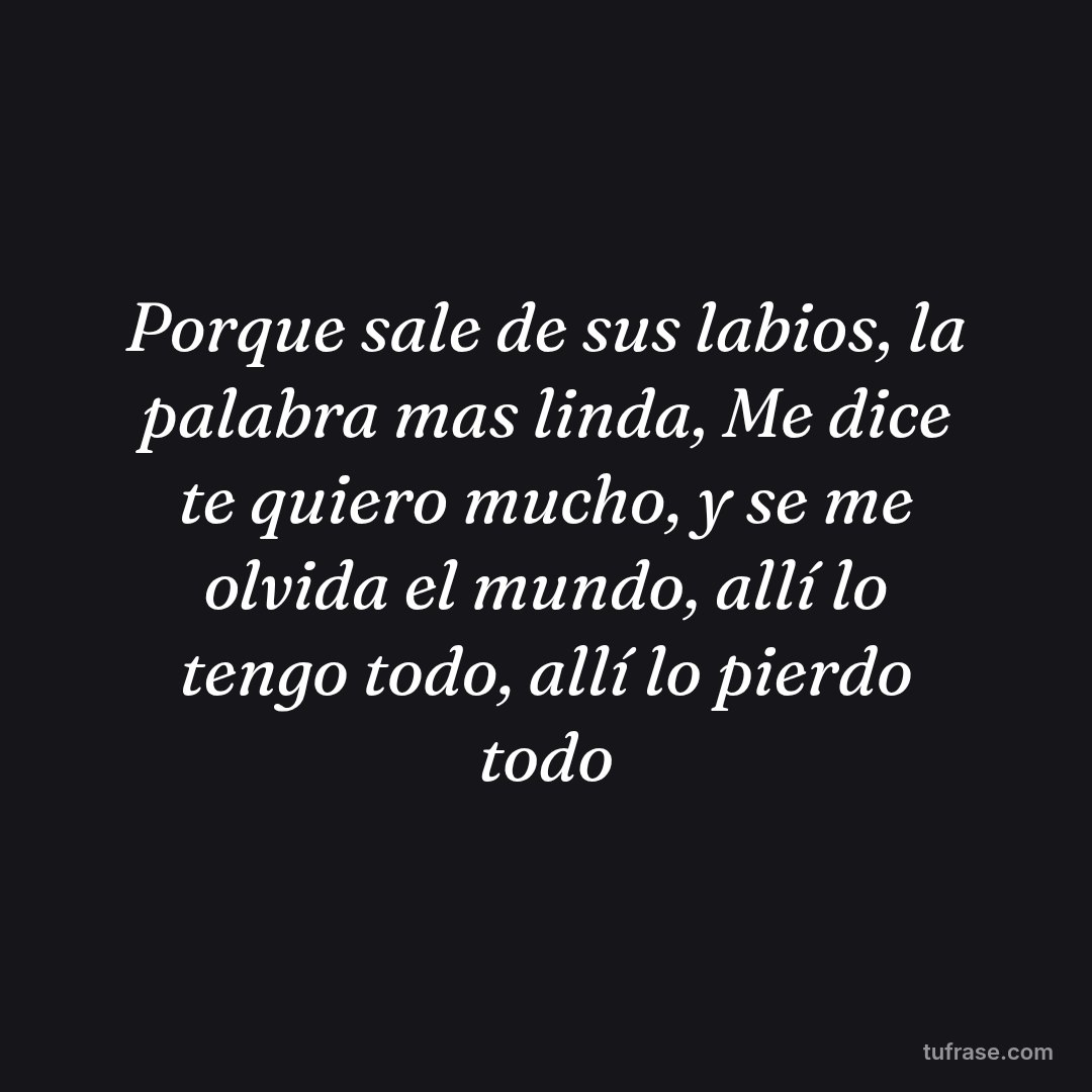 Porque sale de sus labios, la palabra mas linda, Me dice te quiero mucho, y se me olvida el mundo, allí lo tengo todo, allí lo pierdo todo