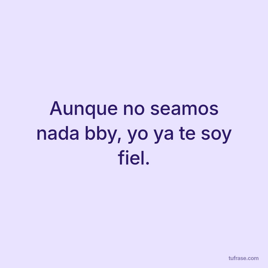 Aunque no seamos nada bby, yo ya te soy fiel.