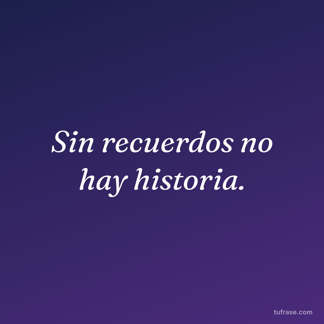 Sin recuerdos no hay historia.