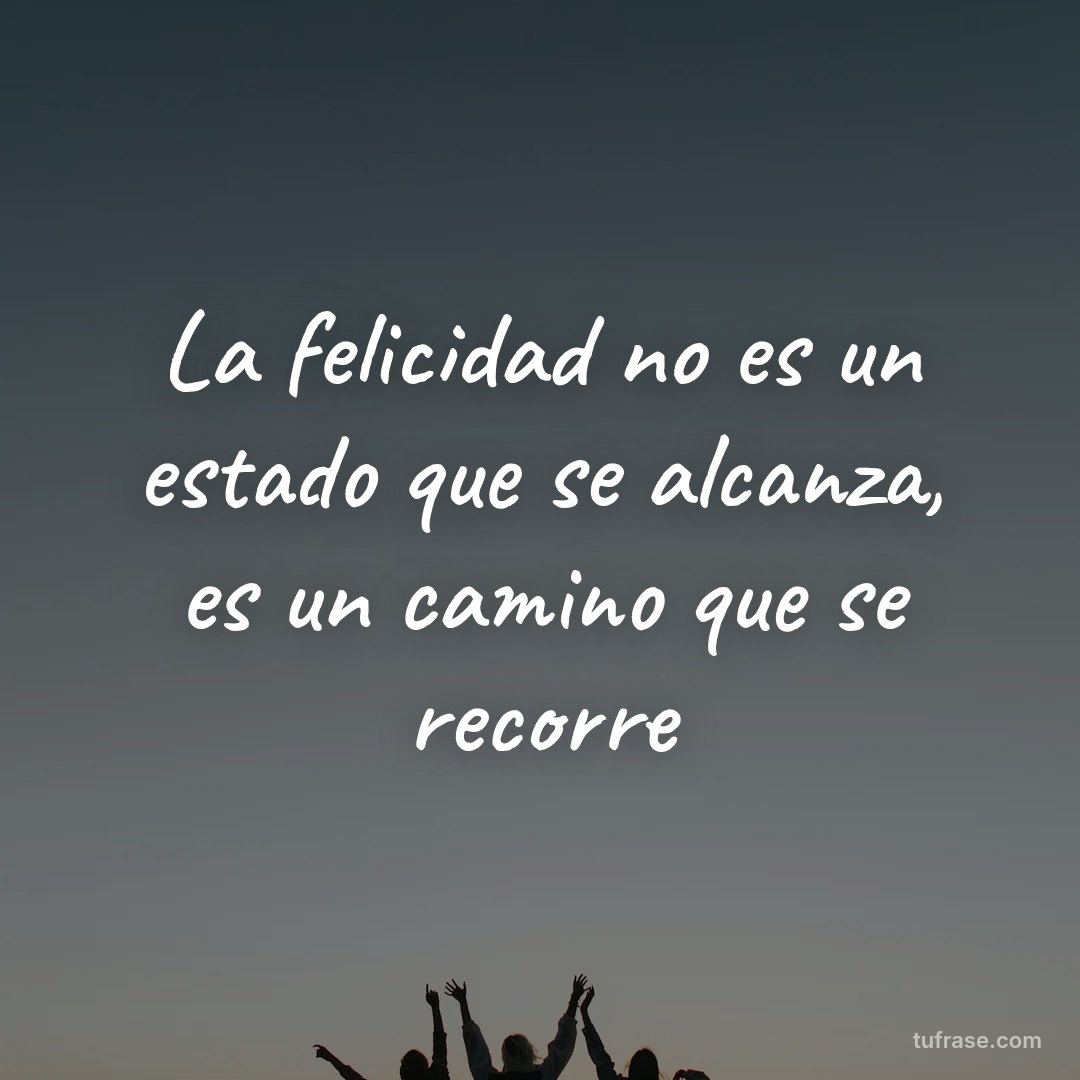 La felicidad no es un estado que se alcanza, es un camino que se recorre