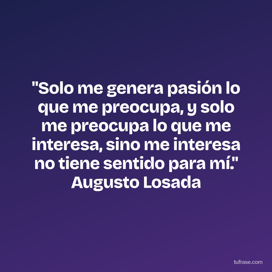 "Solo me genera pasión lo que me preocupa, y solo me preocupa lo que me interesa, sino me interesa no tiene sentido para mí." Augusto Losada